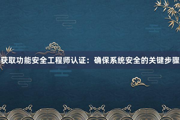 获取功能安全工程师认证：确保系统安全的关键步骤