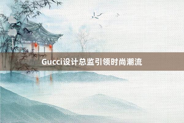 Gucci设计总监引领时尚潮流