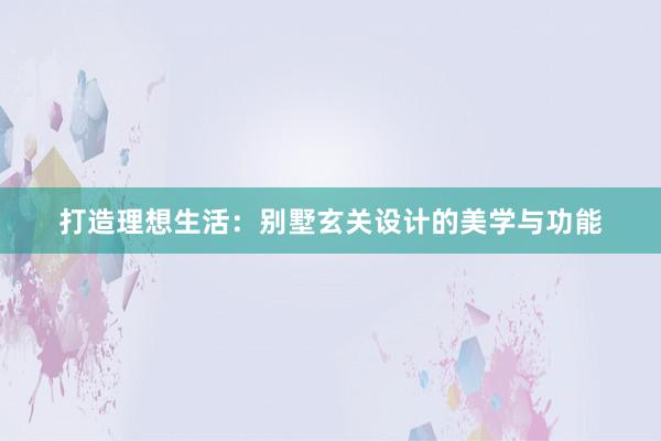 打造理想生活：别墅玄关设计的美学与功能