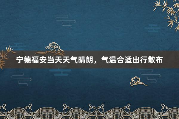 宁德福安当天天气晴朗，气温合适出行散布